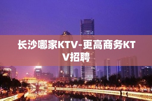 长沙哪家KTV-更高商务KTV招聘