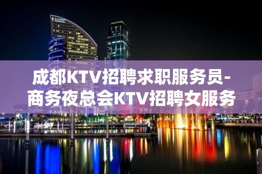 成都KTV招聘求职服务员-商务夜总会KTV招聘女服务员20起