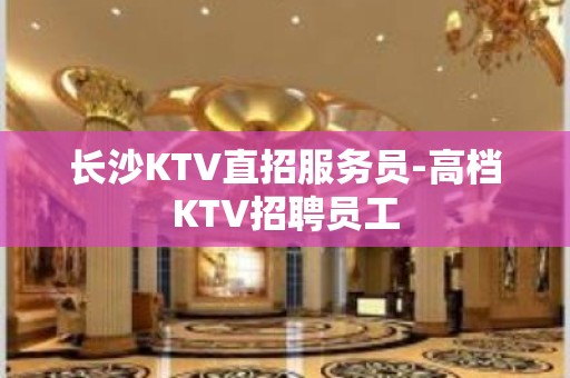 长沙KTV直招服务员-高档KTV招聘员工