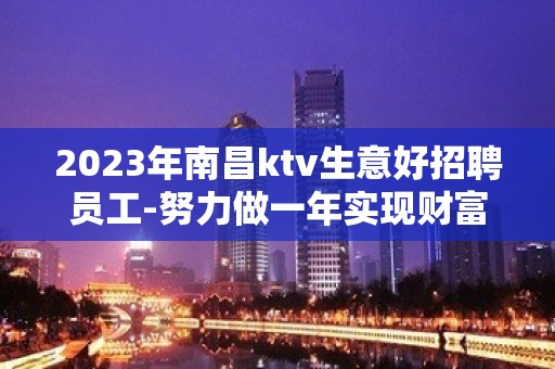 2023年南昌ktv生意好招聘员工-努力做一年实现财富自由