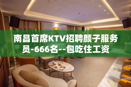 南昌首席KTV招聘颜子服务员-666名--包吃住工资