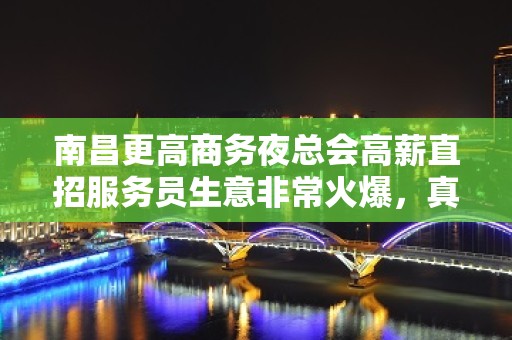 南昌更高商务夜总会高薪直招服务员生意非常火爆，真实可靠不收费