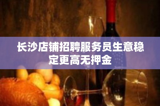 长沙店铺招聘服务员生意稳定更高无押金