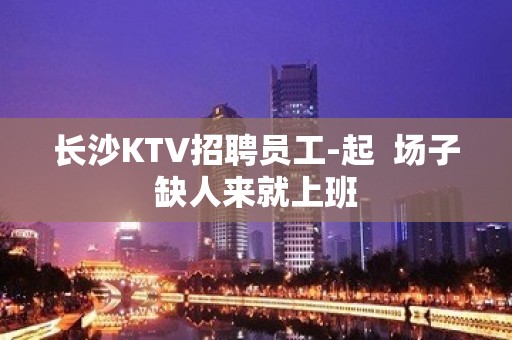 长沙KTV招聘员工-起  场子缺人来就上班