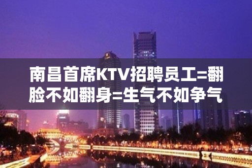 南昌首席KTV招聘员工=翻脸不如翻身=生气不如争气