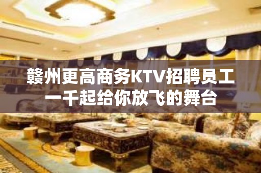 赣州更高商务KTV招聘员工一千起给你放飞的舞台