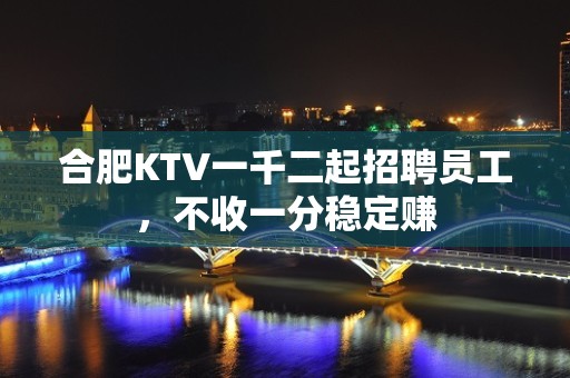 合肥KTV一千二起招聘员工，不收一分稳定赚