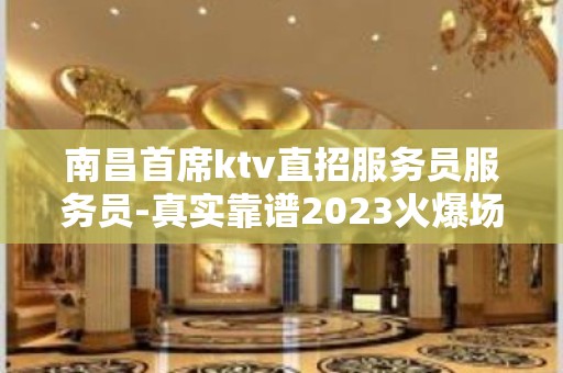 南昌首席ktv直招服务员服务员-真实靠谱2023火爆场所聘