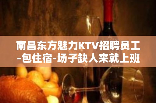 南昌东方魅力KTV招聘员工-包住宿-场子缺人来就上班