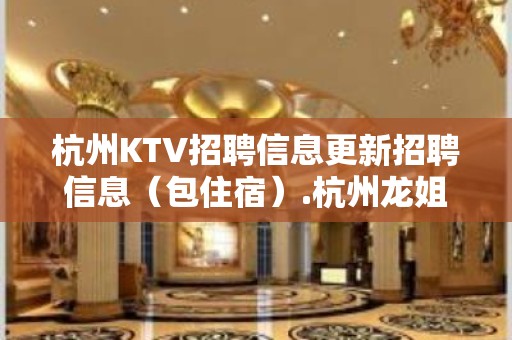 杭州KTV招聘信息更新招聘信息（包住宿）.杭州龙姐欢迎您