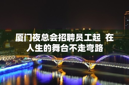 厦门夜总会招聘员工起  在人生的舞台不走弯路