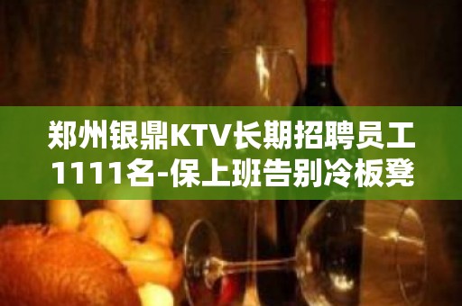 郑州银鼎KTV长期招聘员工1111名-保上班告别冷板凳