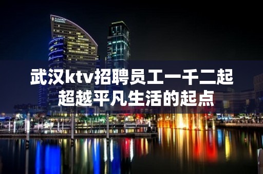 武汉ktv招聘员工一千二起  超越平凡生活的起点