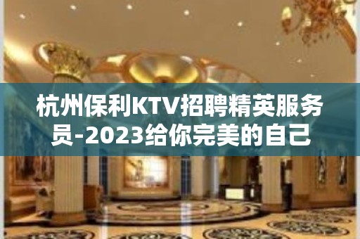 杭州保利KTV招聘精英服务员-2023给你完美的自己