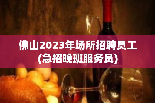 佛山2023年场所招聘员工(急招晚班服务员)