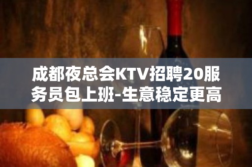 成都夜总会KTV招聘20服务员包上班-生意稳定更高素场