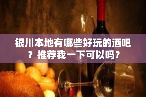 银川本地有哪些好玩的酒吧？推荐我一下可以吗？