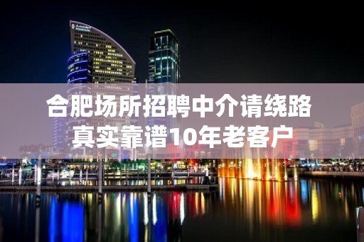 合肥场所招聘中介请绕路 真实靠谱10年老客户