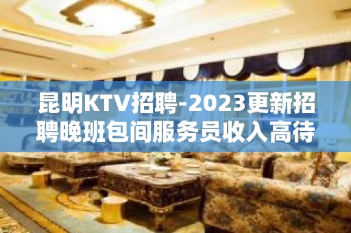 昆明KTV招聘-2023更新招聘晚班包间服务员收入高待遇好