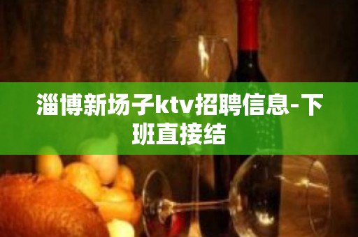 淄博新场子ktv招聘信息-下班直接结