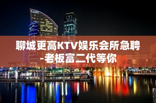 聊城更高KTV娱乐会所急聘-老板富二代等你