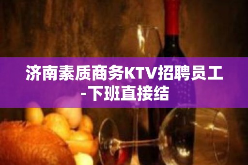 济南素质商务KTV招聘员工-下班直接结