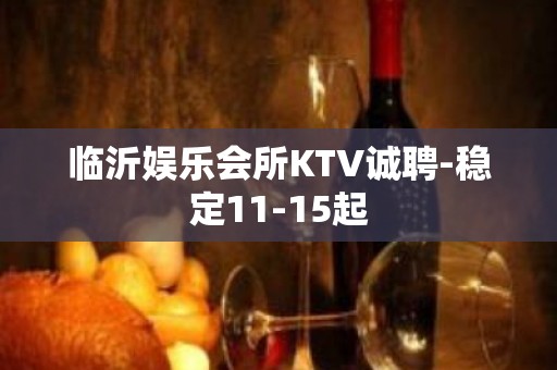 临沂娱乐会所KTV诚聘-稳定11-15起