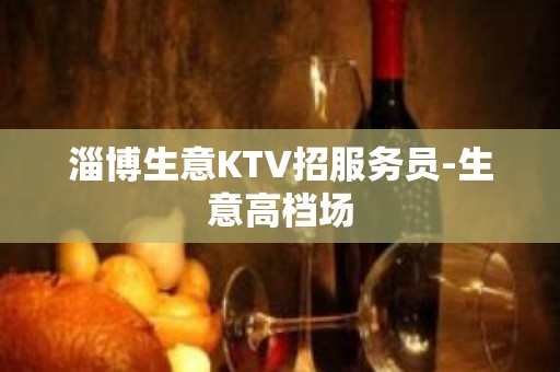 淄博生意KTV招服务员-生意高档场