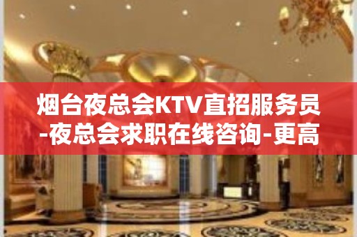 烟台夜总会KTV直招服务员-夜总会求职在线咨询-更高KTV招聘