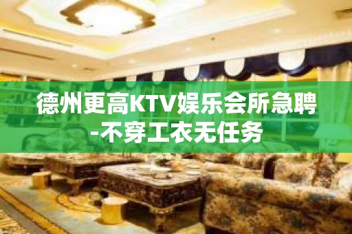 德州更高KTV娱乐会所急聘-不穿工衣无任务