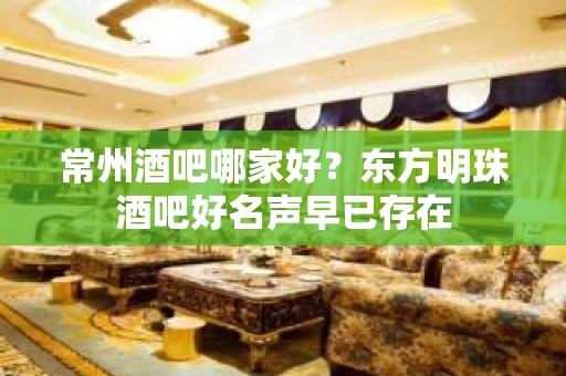 常州酒吧哪家好？东方明珠酒吧好名声早已存在