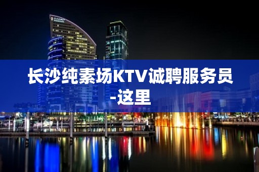 长沙纯素场KTV诚聘服务员-这里