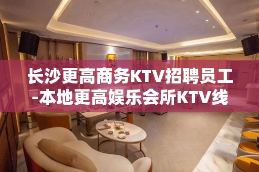 长沙更高商务KTV招聘员工-本地更高娱乐会所KTV线上招聘