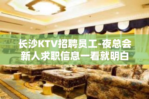 长沙KTV招聘员工-夜总会新人求职信息一看就明白