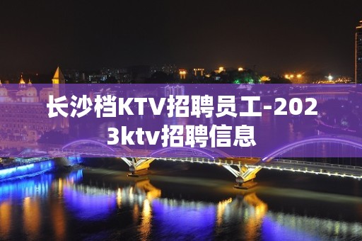 长沙档KTV招聘员工-2023ktv招聘信息