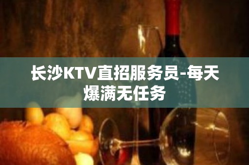 长沙KTV直招服务员-每天爆满无任务