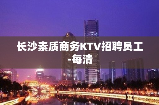 长沙素质商务KTV招聘员工-每清