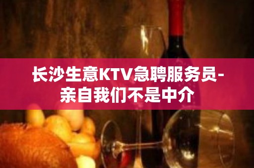 长沙生意KTV急聘服务员-亲自我们不是中介