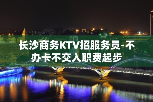 长沙商务KTV招服务员-不办卡不交入职费起步