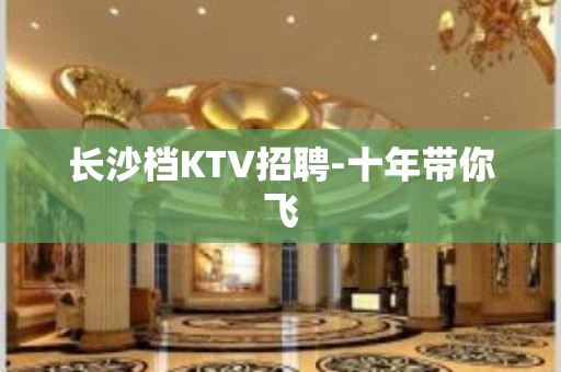 长沙档KTV招聘-十年带你飞