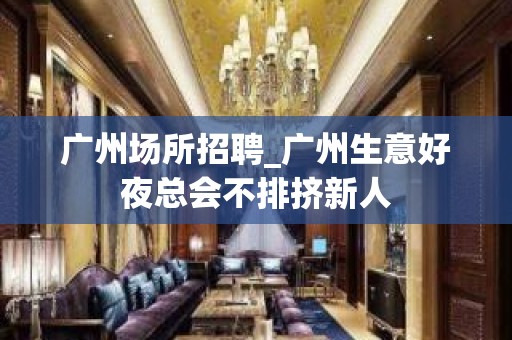 广州场所招聘_广州生意好夜总会不排挤新人