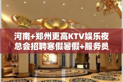 河南+郑州更高KTV娱乐夜总会招聘寒假暑假+服务员女孩女服务员