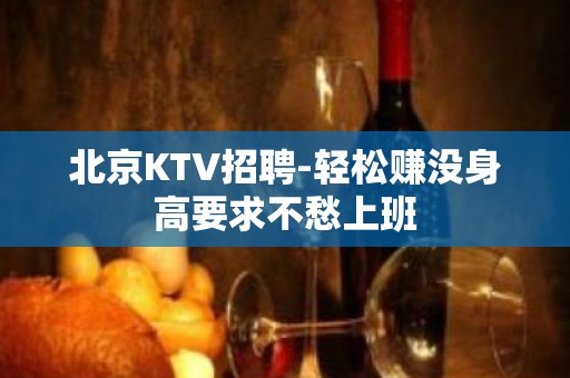 北京KTV招聘-轻松赚没身高要求不愁上班