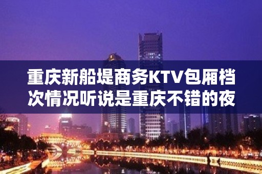 重庆新船堤商务KTV包厢档次情况听说是重庆不错的夜总会