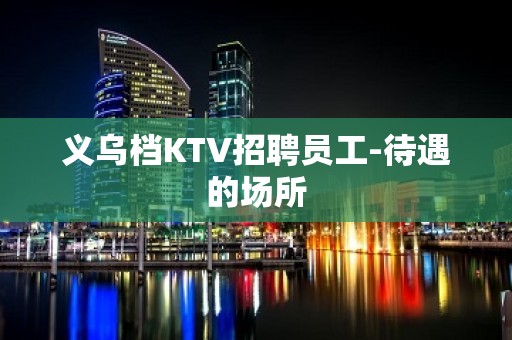 义乌档KTV招聘员工-待遇的场所