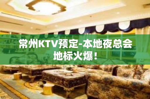 常州KTV预定-本地夜总会地标火爆！