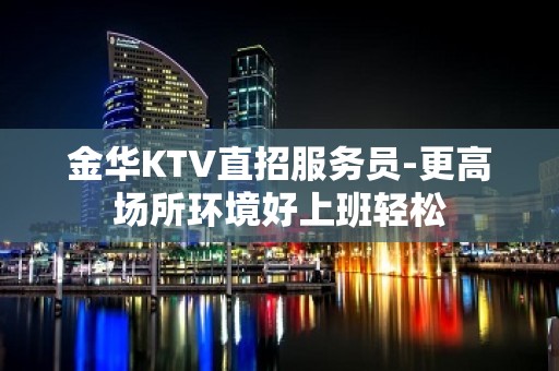 金华KTV直招服务员-更高场所环境好上班轻松