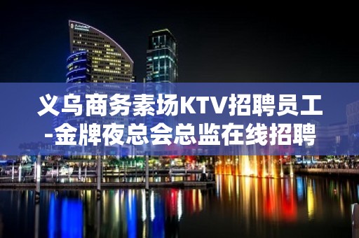 义乌商务素场KTV招聘员工-金牌夜总会总监在线招聘员工