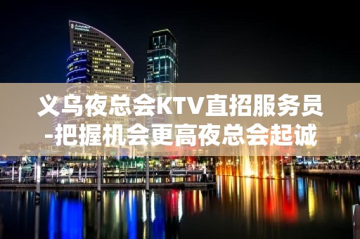 义乌夜总会KTV直招服务员-把握机会更高夜总会起诚聘