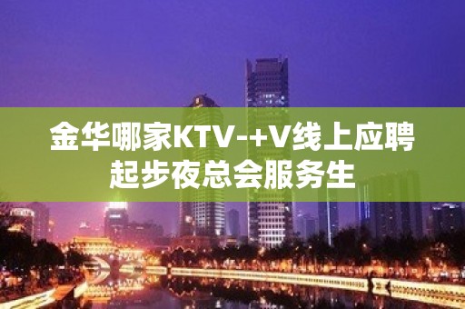 金华哪家KTV-+V线上应聘起步夜总会服务生